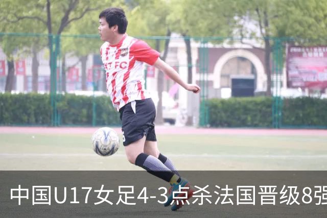 中国U17女足4-3点杀法国晋级8强，牛子琪两度扑点+屡献神扑