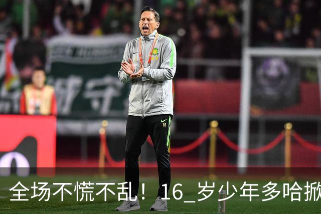 全场不慌不乱！16 岁少年多哈掀翻卡塔尔，这才是球迷想看到的中国足球！