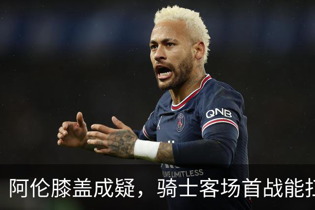 阿伦膝盖成疑，骑士客场首战能扛住恩比德吗？
